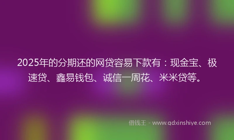 2025年的分期还的网贷容易下款有：现金宝、极速贷、鑫易钱包、诚信一周花、米米贷等。