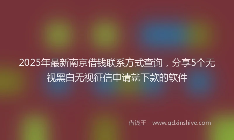 2025年最新南京借钱联系方式查询，分享5个无视黑白无视征信申请就下款的软件