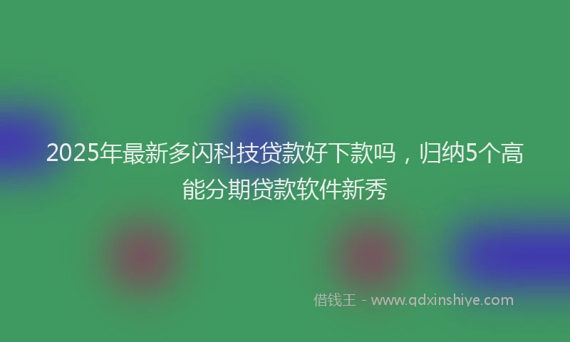 2025年最新多闪科技贷款好下款吗，归纳5个高能分期贷款软件新秀