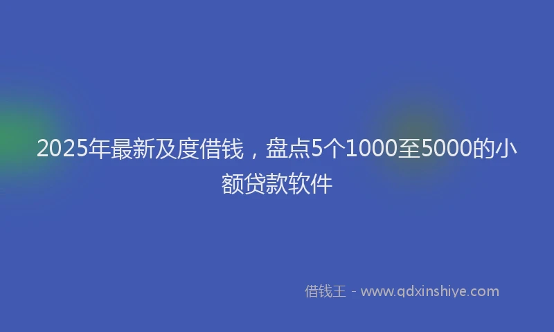2025年最新及度借钱，盘点5个1000至5000的小额贷款软件