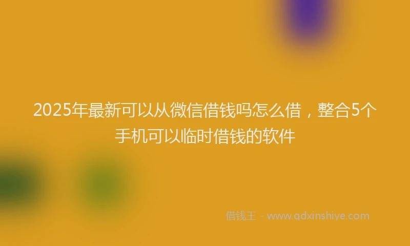 2025年最新可以从微信借钱吗怎么借，整合5个手机可以临时借钱的软件