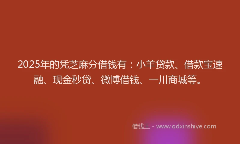 2025年的凭芝麻分借钱有：小羊贷款、借款宝速融、现金秒贷、微博借钱、一川商城等。