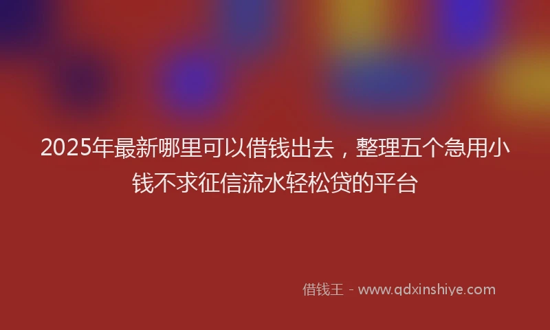 2025年最新哪里可以借钱出去，整理五个急用小钱不求征信流水轻松贷的平台