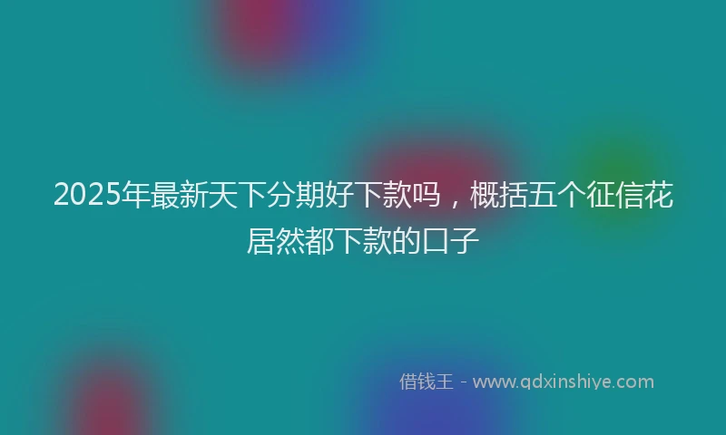 2025年最新天下分期好下款吗，概括五个征信花居然都下款的口子