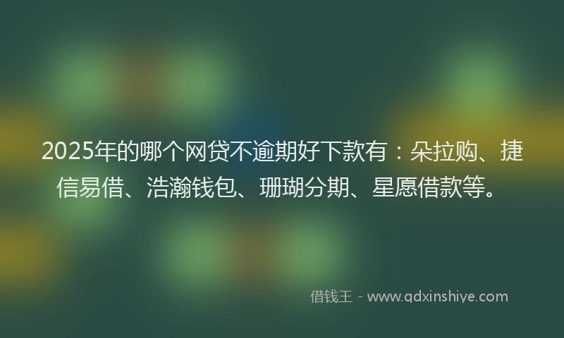 2025年的哪个网贷不逾期好下款有：朵拉购、捷信易借、浩瀚钱包、珊瑚分期、星愿借款等。