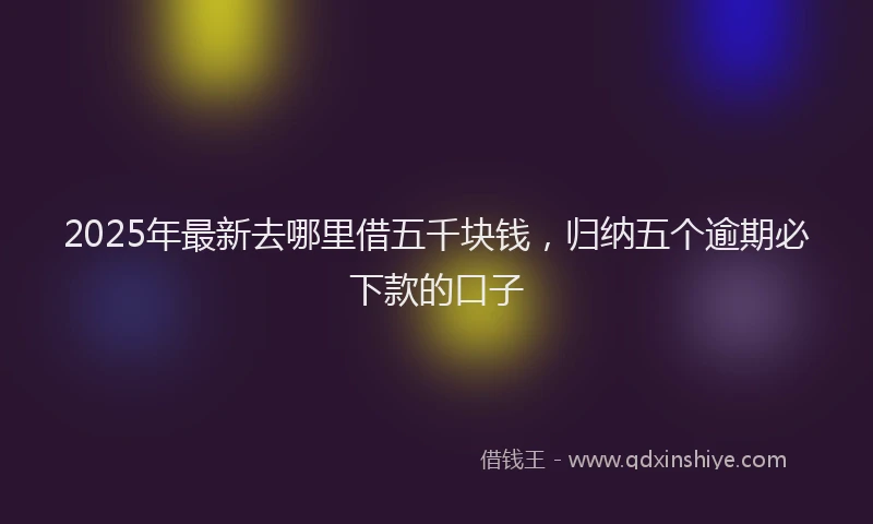 2025年最新去哪里借五千块钱，归纳五个逾期必下款的口子