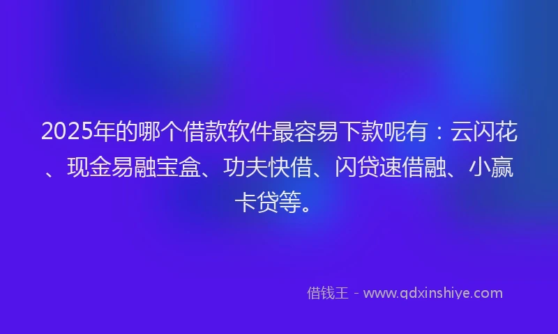 2025年的哪个借款软件最容易下款呢有：云闪花、现金易融宝盒、功夫快借、闪贷速借融、小赢卡贷等。