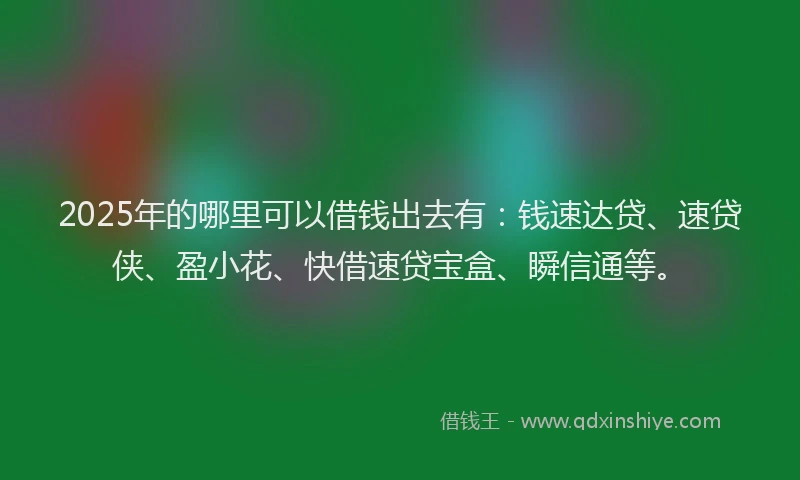 2025年的哪里可以借钱出去有：钱速达贷、速贷侠、盈小花、快借速贷宝盒、瞬信通等。