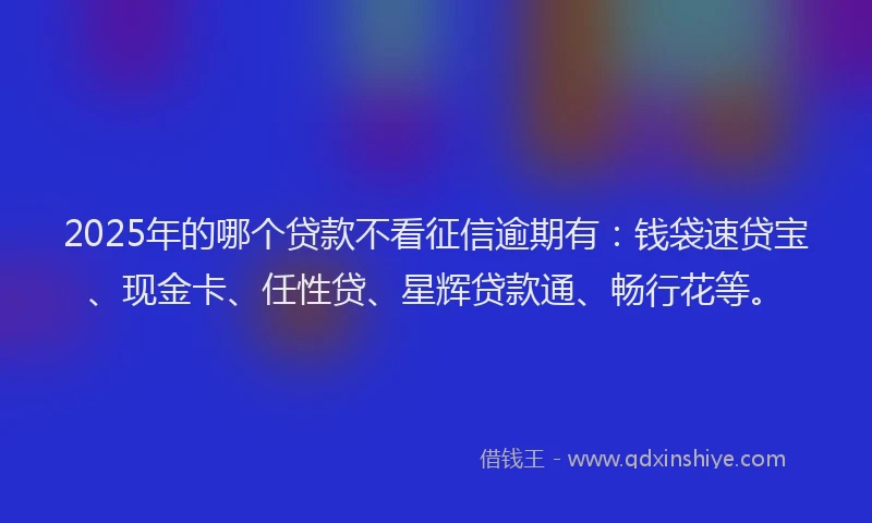 2025年的哪个贷款不看征信逾期有：钱袋速贷宝、现金卡、任性贷、星辉贷款通、畅行花等。