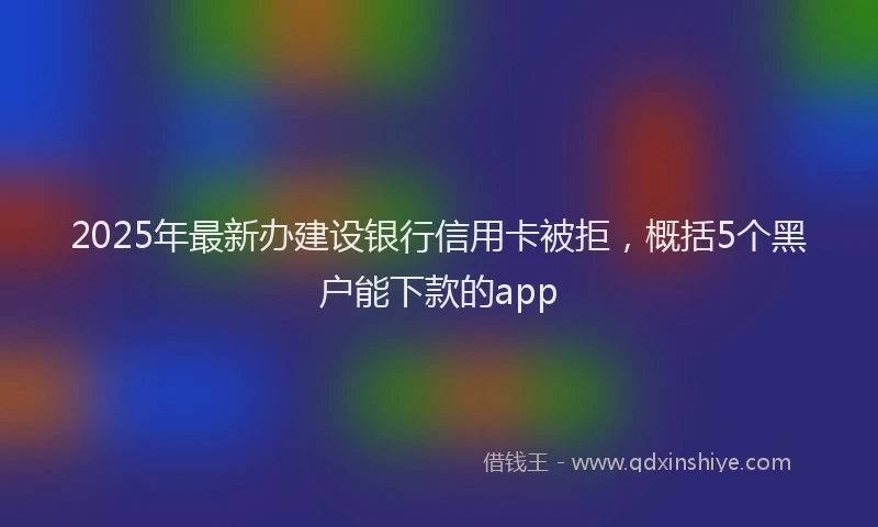 2025年最新办建设银行信用卡被拒，概括5个黑户能下款的app