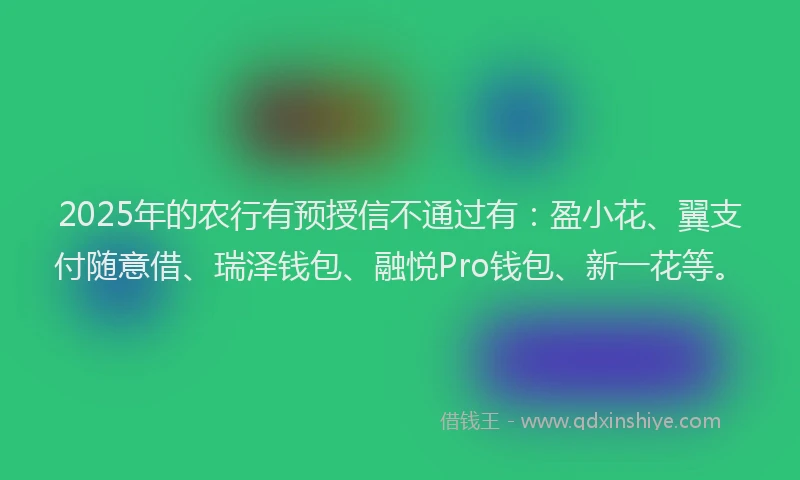2025年的农行有预授信不通过有：盈小花、翼支付随意借、瑞泽钱包、融悦Pro钱包、新一花等。