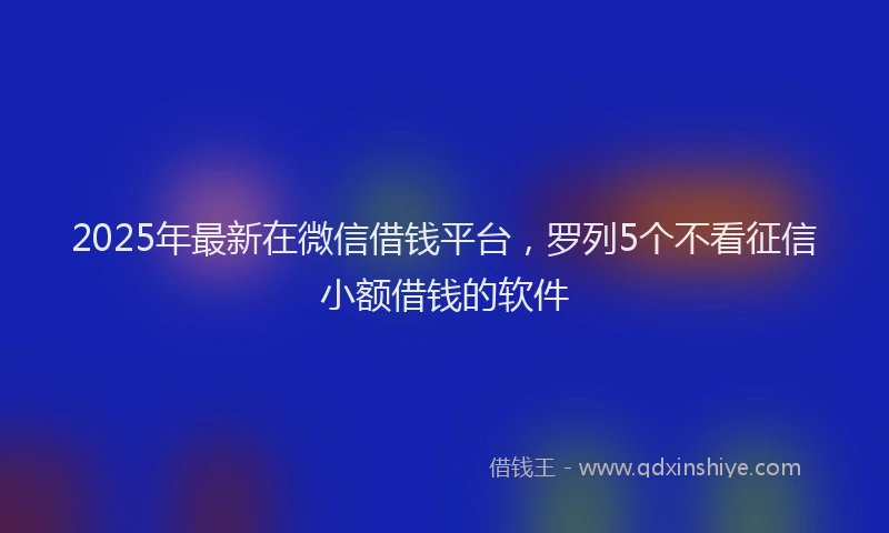 2025年最新在微信借钱平台，罗列5个不看征信小额借钱的软件