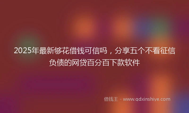 2025年最新够花借钱可信吗，分享五个不看征信负债的网贷百分百下款软件