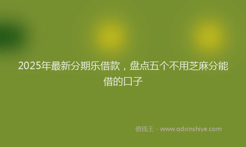 2025年最新分期乐借款，盘点五个不用芝麻分能借的口子
