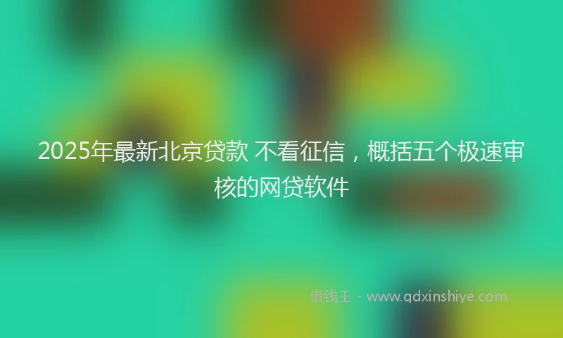 2025年最新北京贷款 不看征信，概括五个极速审核的网贷软件
