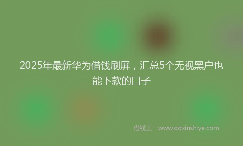 2025年最新华为借钱刷屏，汇总5个无视黑户也能下款的口子