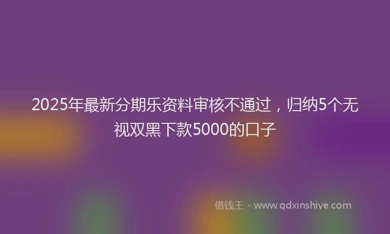 2025年最新分期乐资料审核不通过，归纳5个无视双黑下款5000的口子