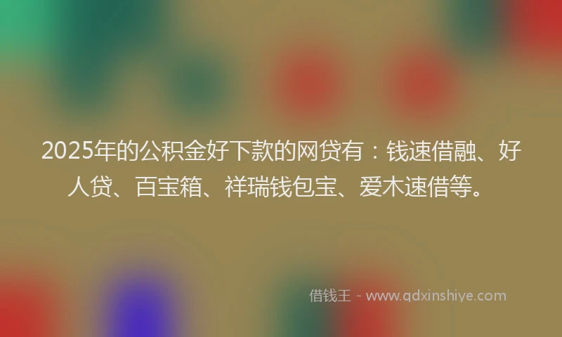 2025年的公积金好下款的网贷有：钱速借融、好人贷、百宝箱、祥瑞钱包宝、爱木速借等。