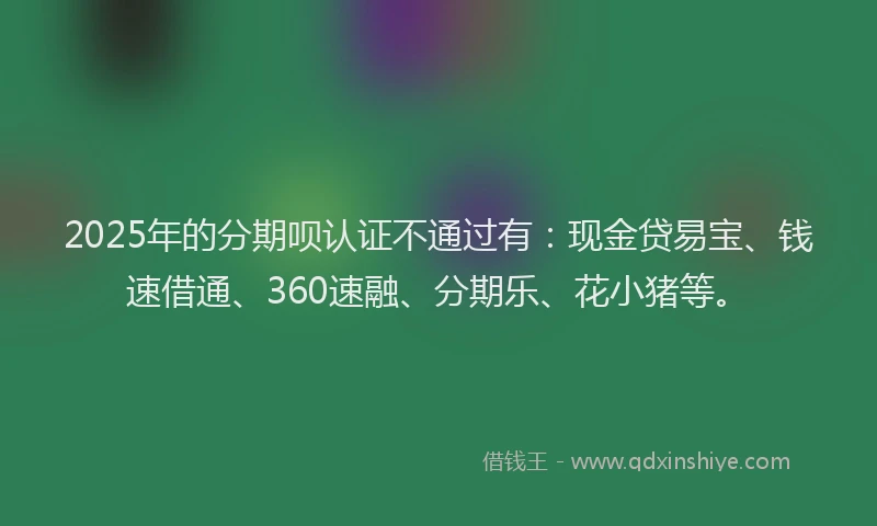 2025年的分期呗认证不通过有：现金贷易宝、钱速借通、360速融、分期乐、花小猪等。