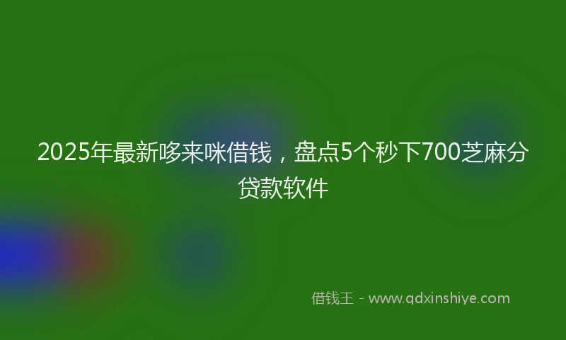 2025年最新哆来咪借钱，盘点5个秒下700芝麻分贷款软件