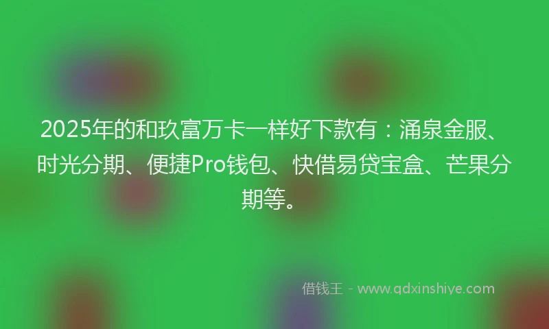 2025年的和玖富万卡一样好下款有：涌泉金服、时光分期、便捷Pro钱包、快借易贷宝盒、芒果分期等。