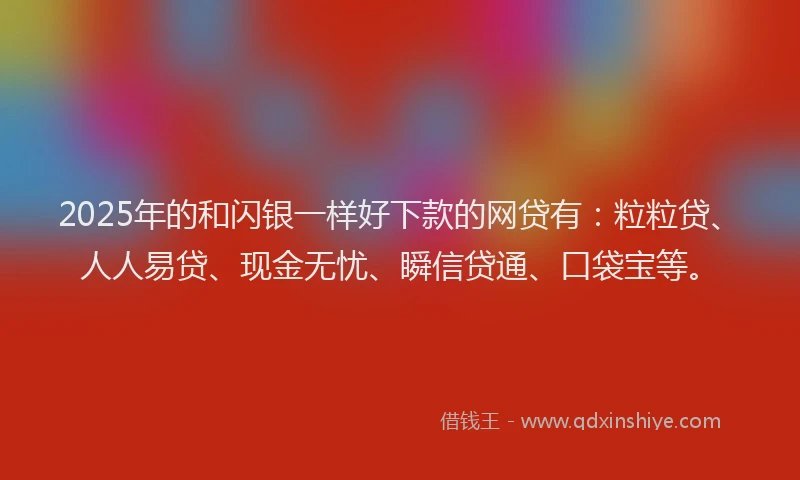 2025年的和闪银一样好下款的网贷有：粒粒贷、人人易贷、现金无忧、瞬信贷通、口袋宝等。