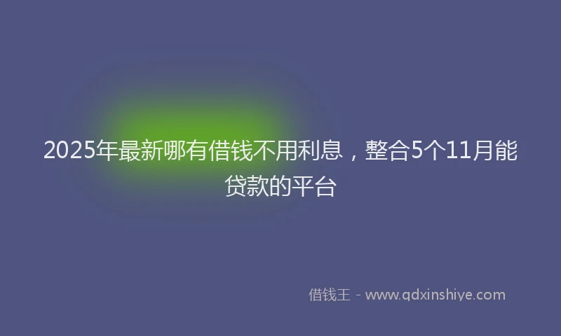 2025年最新哪有借钱不用利息，整合5个11月能贷款的平台