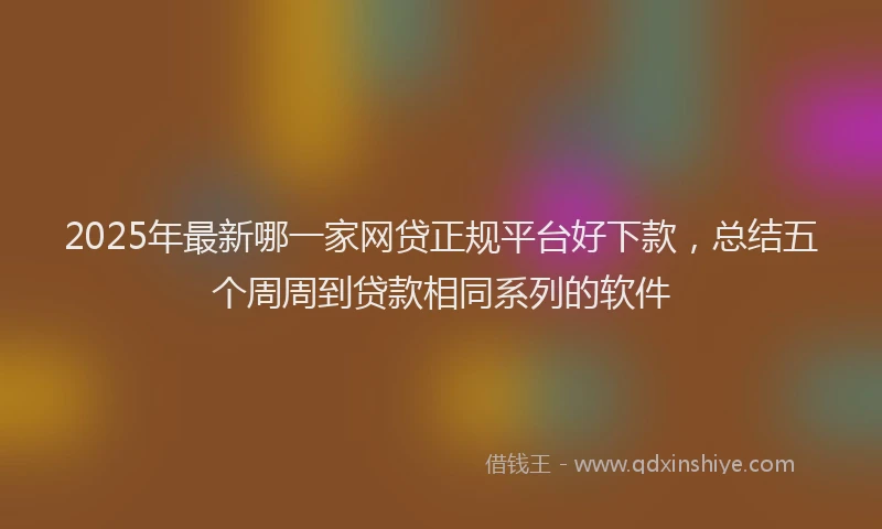 2025年最新哪一家网贷正规平台好下款，总结五个周周到贷款相同系列的软件