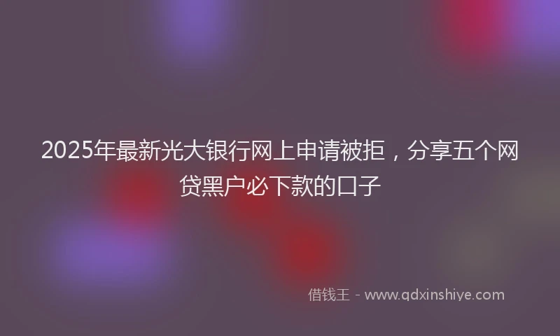 2025年最新光大银行网上申请被拒，分享五个网贷黑户必下款的口子