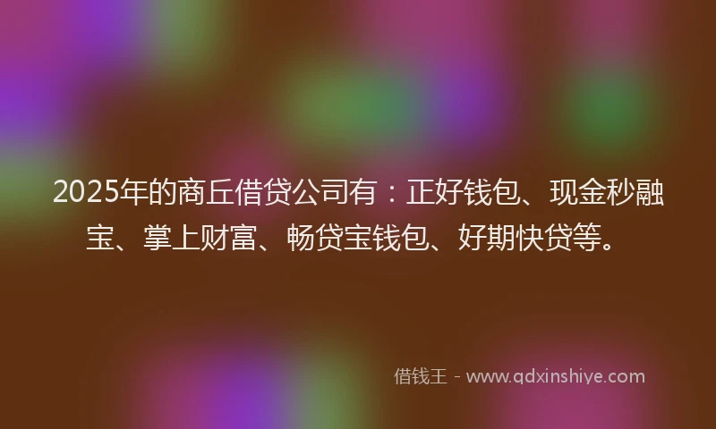 2025年的商丘借贷公司有：正好钱包、现金秒融宝、掌上财富、畅贷宝钱包、好期快贷等。