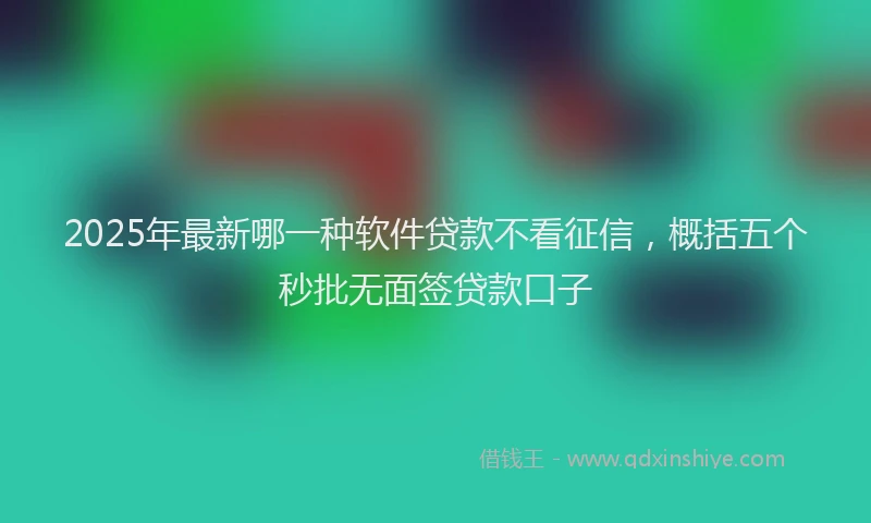 2025年最新哪一种软件贷款不看征信，概括五个秒批无面签贷款口子