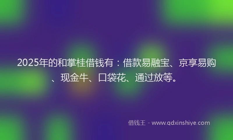 2025年的和掌桂借钱有：借款易融宝、京享易购、现金牛、口袋花、通过放等。