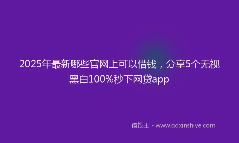 2025年最新哪些官网上可以借钱，分享5个无视黑白100%秒下网贷app