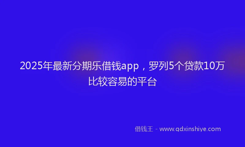 2025年最新分期乐借钱app，罗列5个贷款10万比较容易的平台