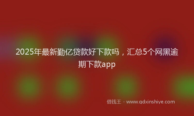 2025年最新勤亿贷款好下款吗，汇总5个网黑逾期下款app
