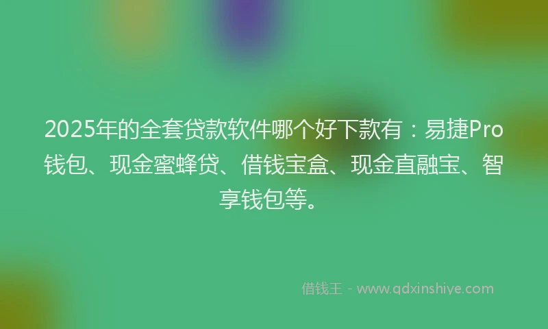 2025年的全套贷款软件哪个好下款有：易捷Pro钱包、现金蜜蜂贷、借钱宝盒、现金直融宝、智享钱包等。