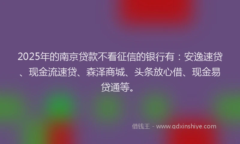 2025年的南京贷款不看征信的银行有：安逸速贷、现金流速贷、森泽商城、头条放心借、现金易贷通等。