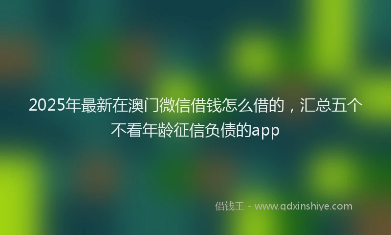 2025年最新在澳门微信借钱怎么借的，汇总五个不看年龄征信负债的app