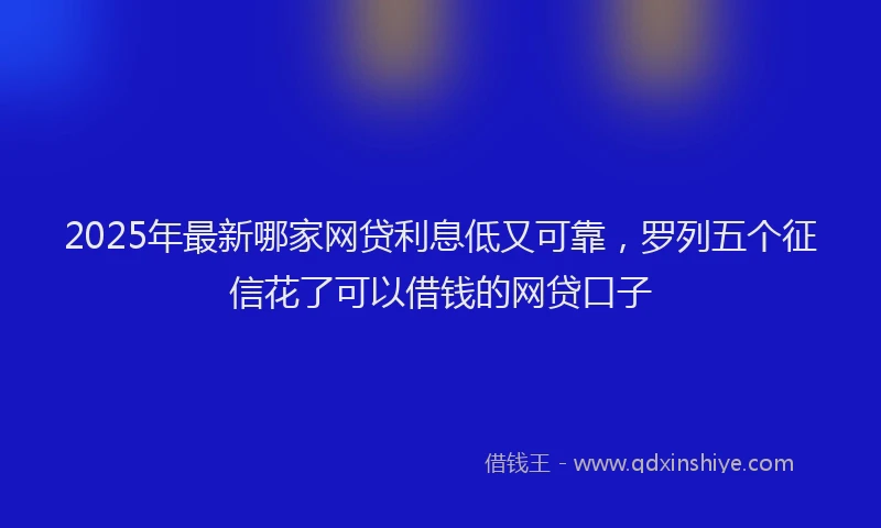 2025年最新哪家网贷利息低又可靠，罗列五个征信花了可以借钱的网贷口子