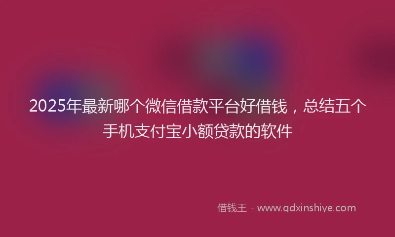 2025年最新哪个微信借款平台好借钱，总结五个手机支付宝小额贷款的软件