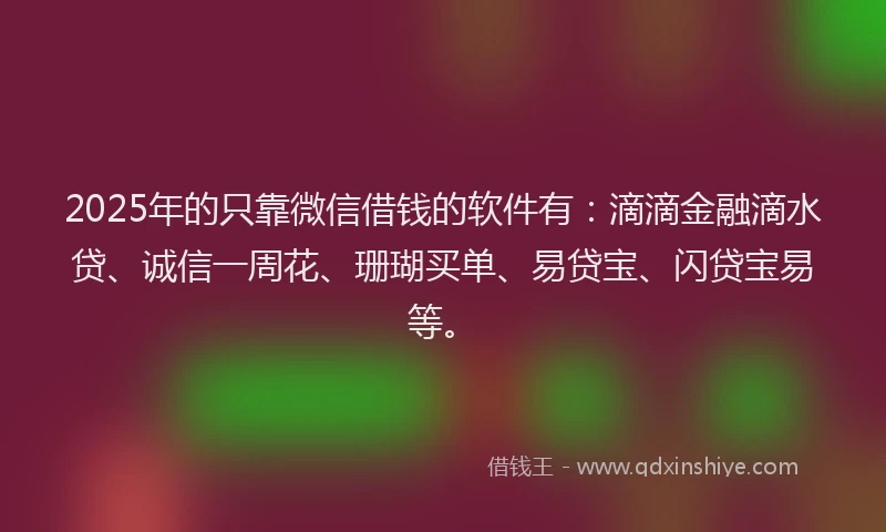 2025年的只靠微信借钱的软件有：滴滴金融滴水贷、诚信一周花、珊瑚买单、易贷宝、闪贷宝易等。