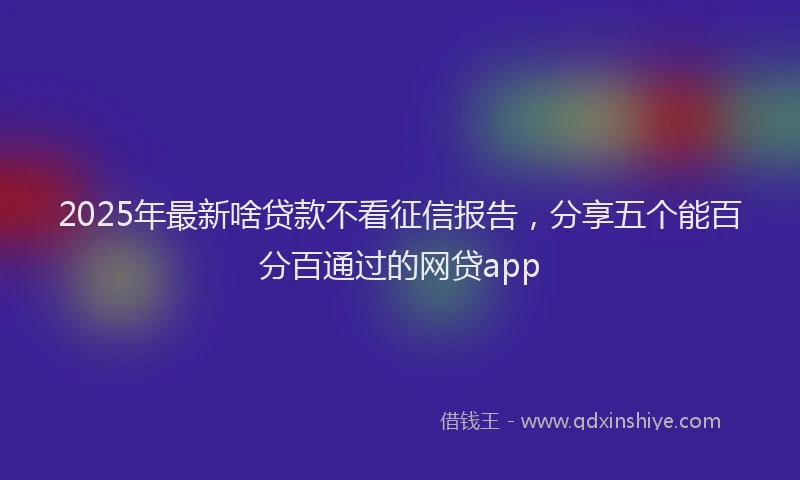 2025年最新啥贷款不看征信报告，分享五个能百分百通过的网贷app