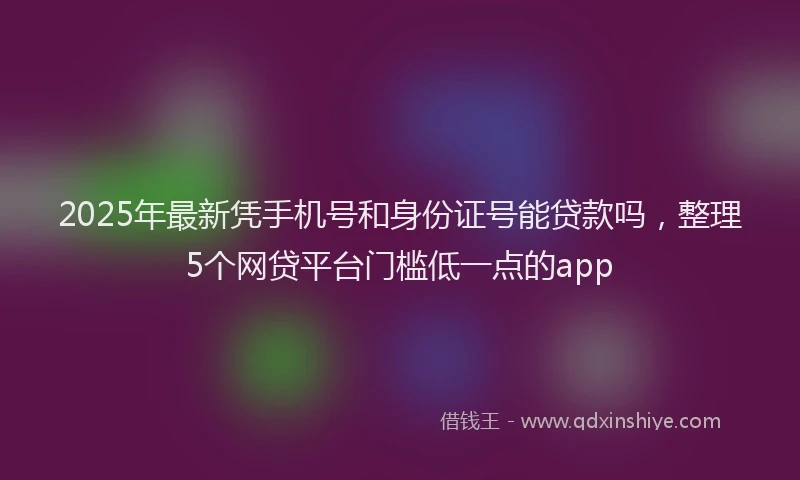 2025年最新凭手机号和身份证号能贷款吗，整理5个网贷平台门槛低一点的app
