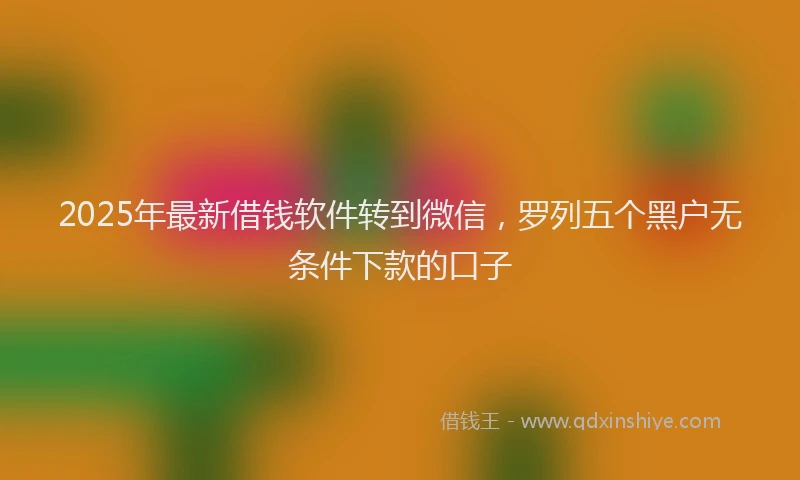 2025年最新借钱软件转到微信，罗列五个黑户无条件下款的口子
