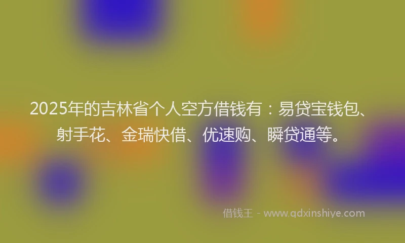2025年的吉林省个人空方借钱有：易贷宝钱包、射手花、金瑞快借、优速购、瞬贷通等。