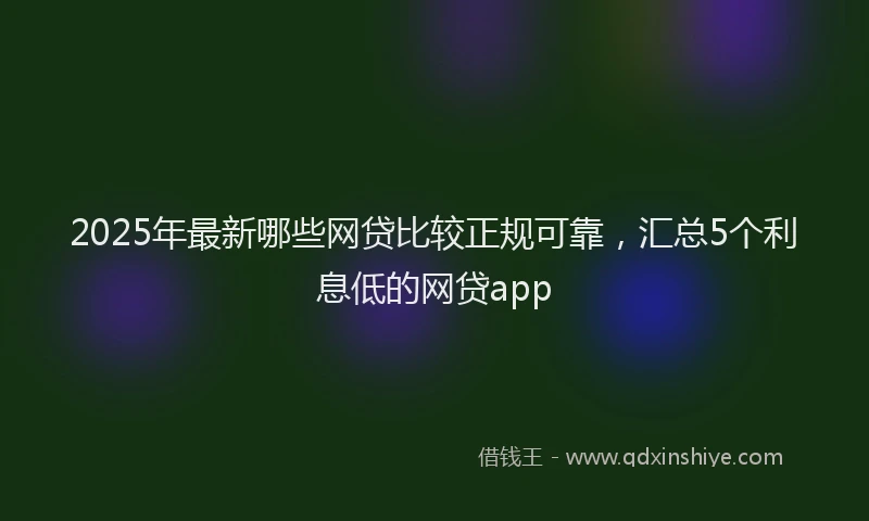 2025年最新哪些网贷比较正规可靠，汇总5个利息低的网贷app
