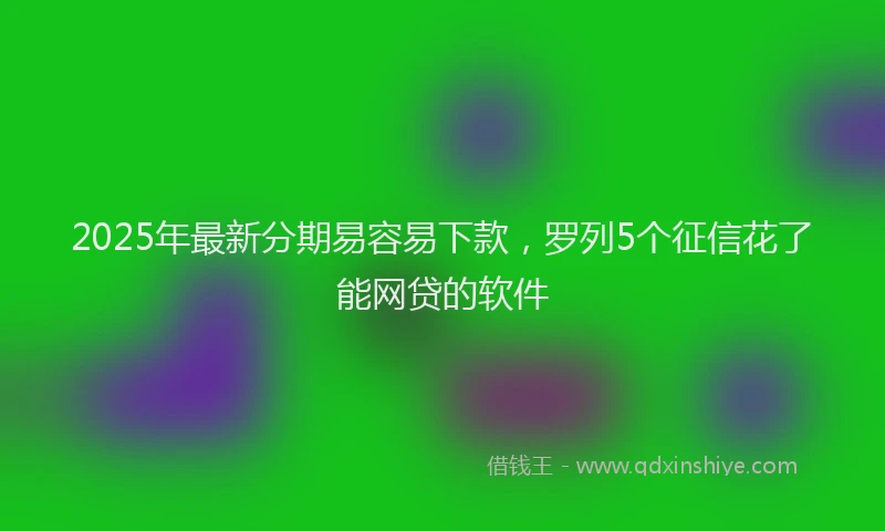 2025年最新分期易容易下款，罗列5个征信花了能网贷的软件