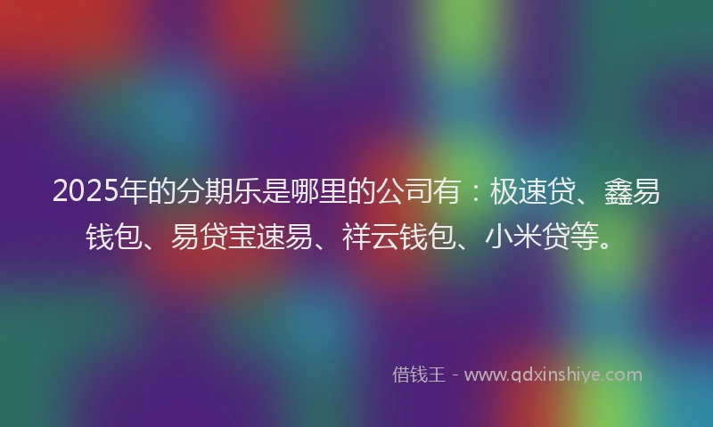 2025年的分期乐是哪里的公司有：极速贷、鑫易钱包、易贷宝速易、祥云钱包、小米贷等。