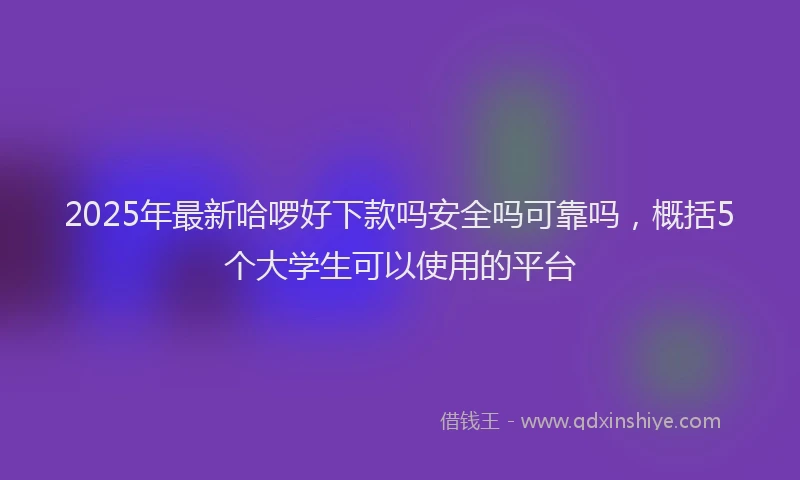 2025年最新哈啰好下款吗安全吗可靠吗，概括5个大学生可以使用的平台