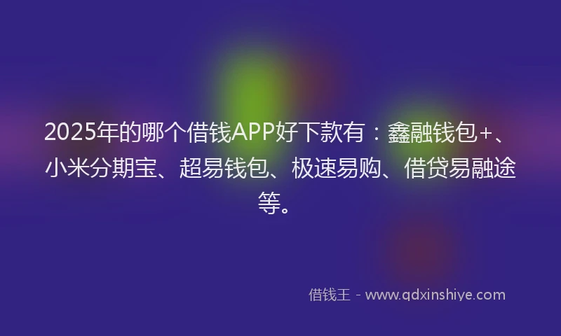 2025年的哪个借钱APP好下款有：鑫融钱包+、小米分期宝、超易钱包、极速易购、借贷易融途等。